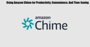 Using Amazon Chime for Productivity, Convenience, And Time-Saving